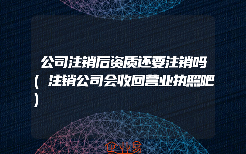 公司注销后资质还要注销吗(注销公司会收回营业执照吧)