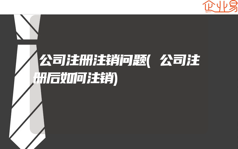 公司注册注销问题(公司注册后如何注销)