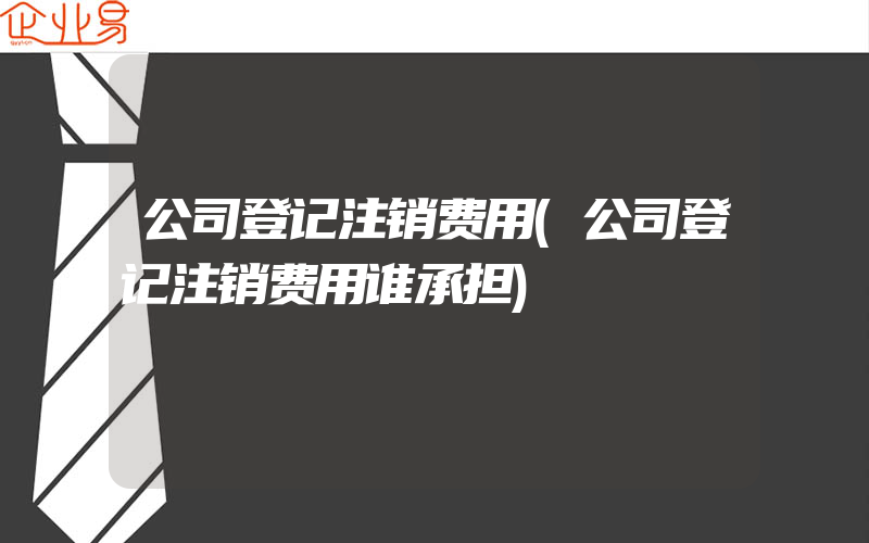 公司登记注销费用(公司登记注销费用谁承担)