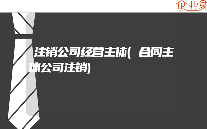 注销公司经营主体(合同主体公司注销)