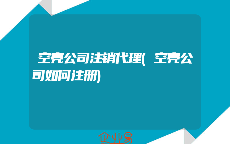 空壳公司注销代理(空壳公司如何注册)