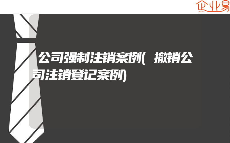 公司强制注销案例(撤销公司注销登记案例)