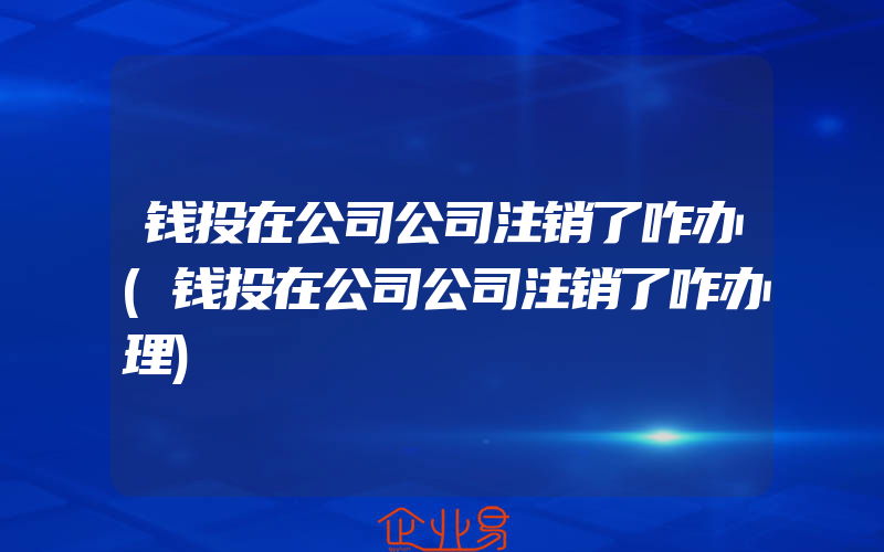 钱投在公司公司注销了咋办(钱投在公司公司注销了咋办理)