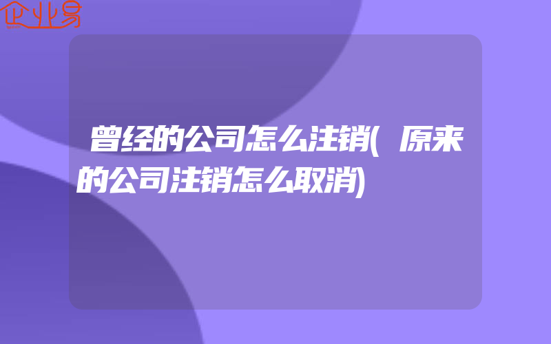 曾经的公司怎么注销(原来的公司注销怎么取消)