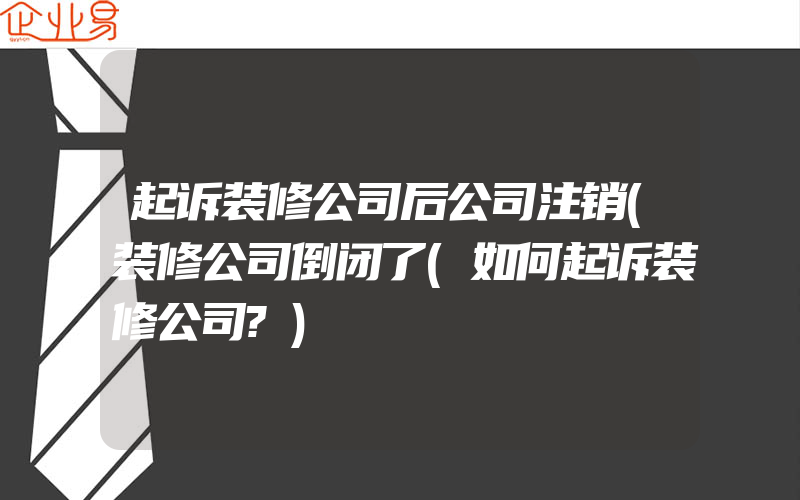 起诉装修公司后公司注销(装修公司倒闭了(如何起诉装修公司?)