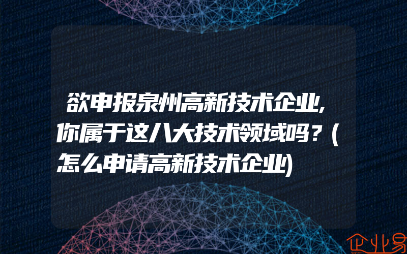 欲申报泉州高新技术企业,你属于这八大技术领域吗？(怎么申请高新技术企业)