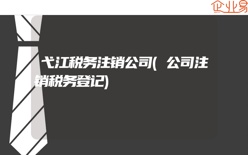 弋江税务注销公司(公司注销税务登记)