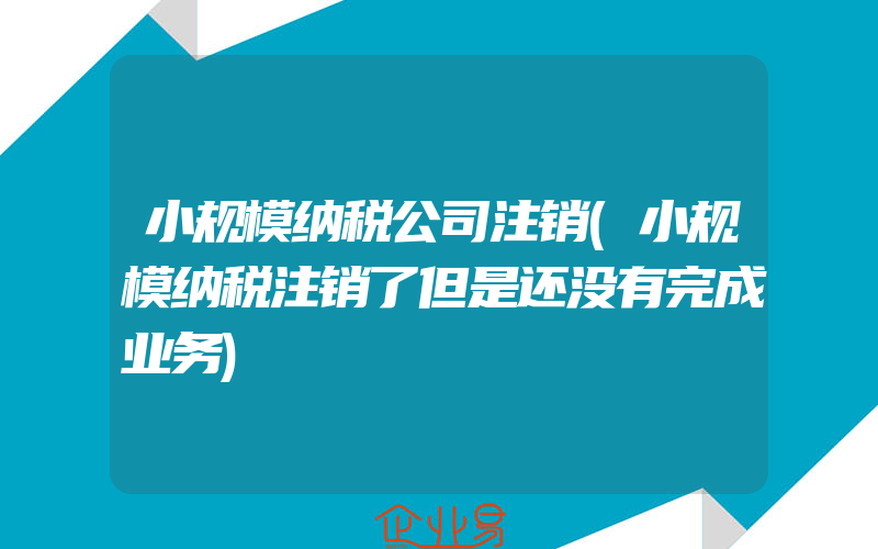 小规模纳税公司注销(小规模纳税注销了但是还没有完成业务)