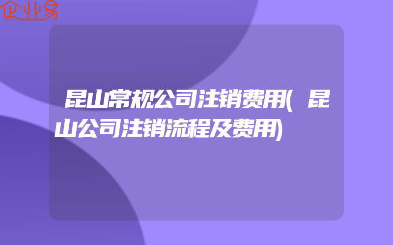 昆山常规公司注销费用(昆山公司注销流程及费用)