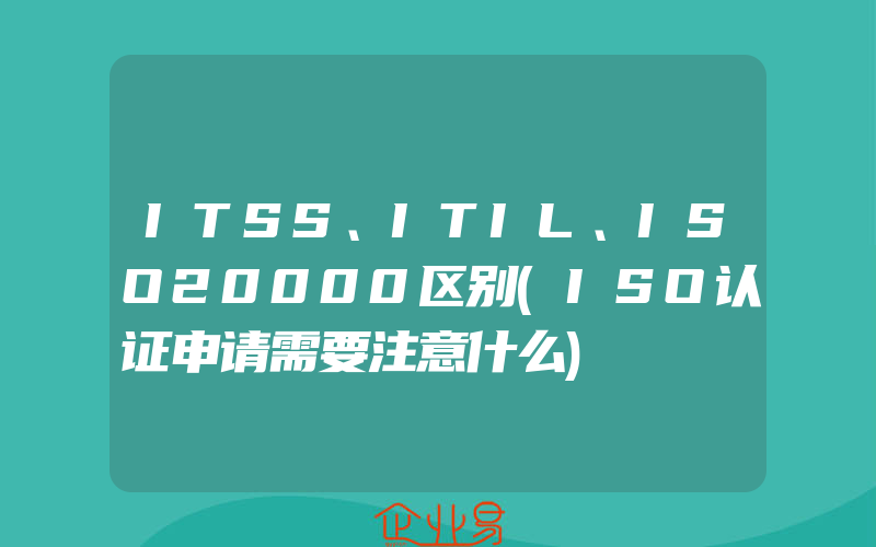 ITSS、ITIL、ISO20000区别(ISO认证申请需要注意什么)