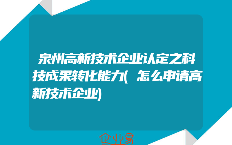 泉州高新技术企业认定之科技成果转化能力(怎么申请高新技术企业)