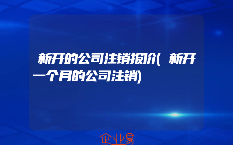 新开的公司注销报价(新开一个月的公司注销)