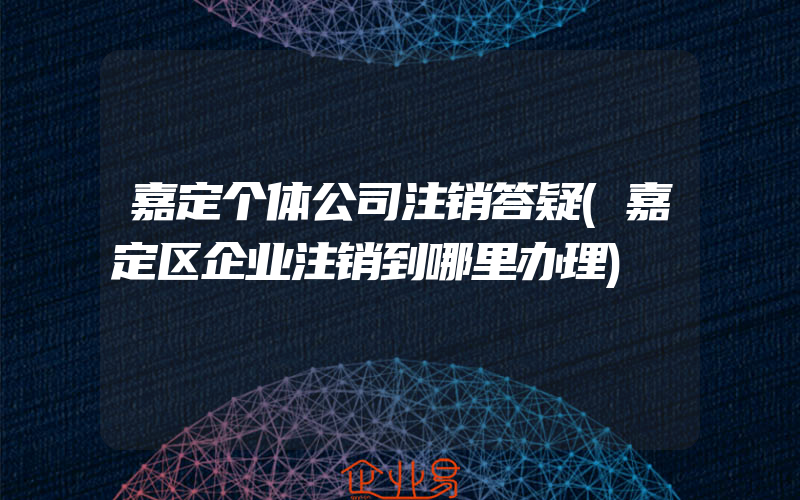 嘉定个体公司注销答疑(嘉定区企业注销到哪里办理)