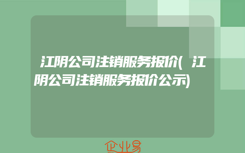 江阴公司注销服务报价(江阴公司注销服务报价公示)