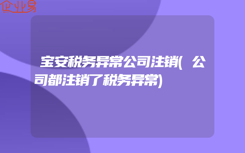 宝安税务异常公司注销(公司都注销了税务异常)