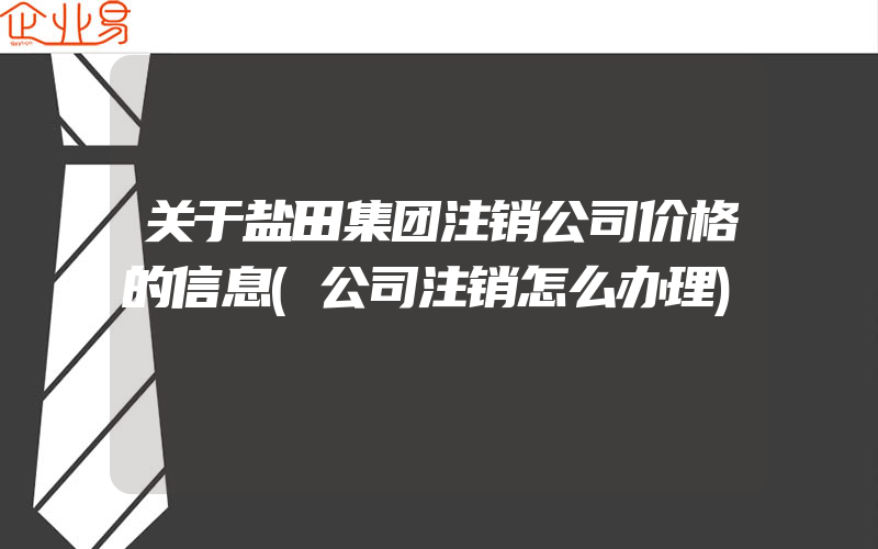 关于盐田集团注销公司价格的信息(公司注销怎么办理)