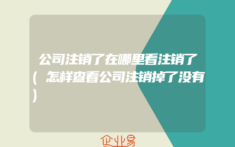 公司注销了在哪里看注销了(怎样查看公司注销掉了没有)