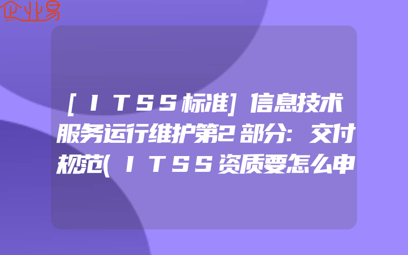 [ITSS标准]信息技术服务运行维护第2部分:交付规范(ITSS资质要怎么申请)