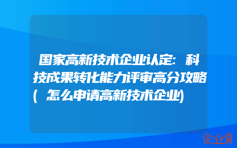 国家高新技术企业认定:科技成果转化能力评审高分攻略(怎么申请高新技术企业)