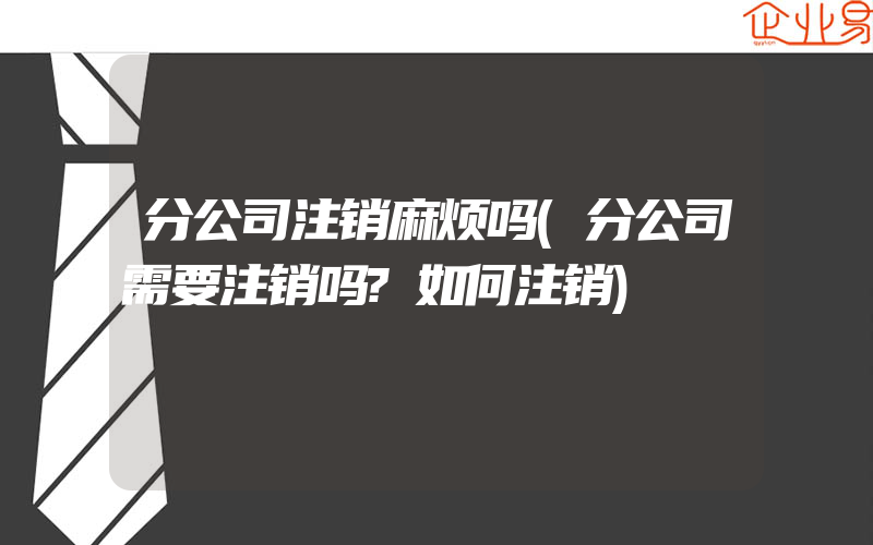 分公司注销麻烦吗(分公司需要注销吗?如何注销)