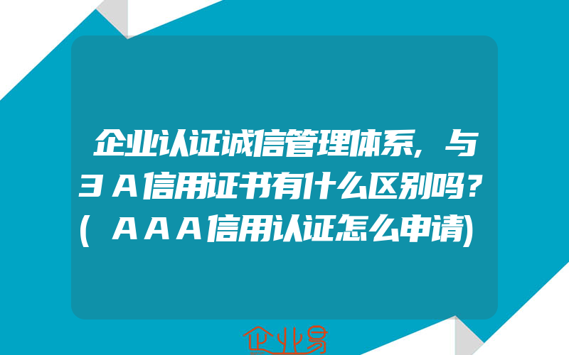 企业认证诚信管理体系,与3A信用证书有什么区别吗？(AAA信用认证怎么申请)