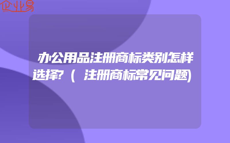 办公用品注册商标类别怎样选择?(注册商标常见问题)