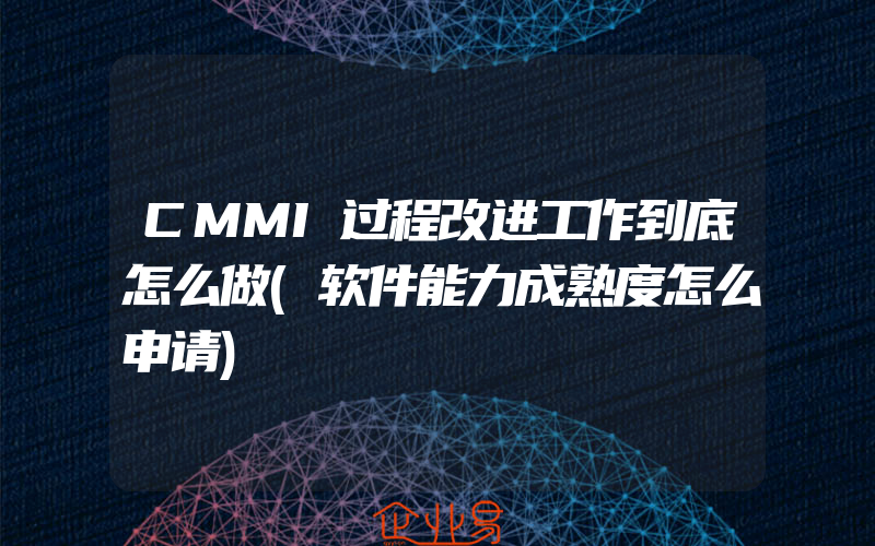 CMMI过程改进工作到底怎么做(软件能力成熟度怎么申请)