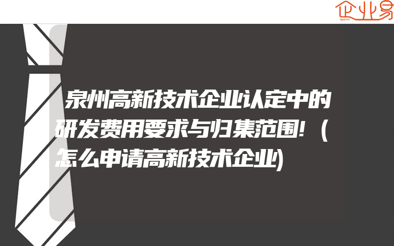 泉州高新技术企业认定中的研发费用要求与归集范围!(怎么申请高新技术企业)