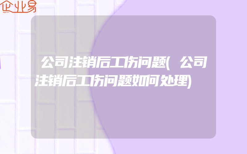 公司注销后工伤问题(公司注销后工伤问题如何处理)