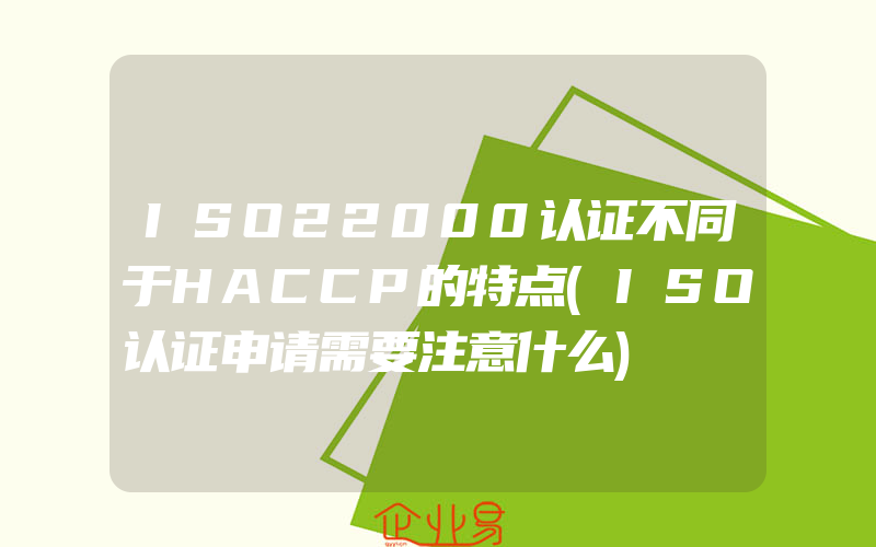 ISO22000认证不同于HACCP的特点(ISO认证申请需要注意什么)