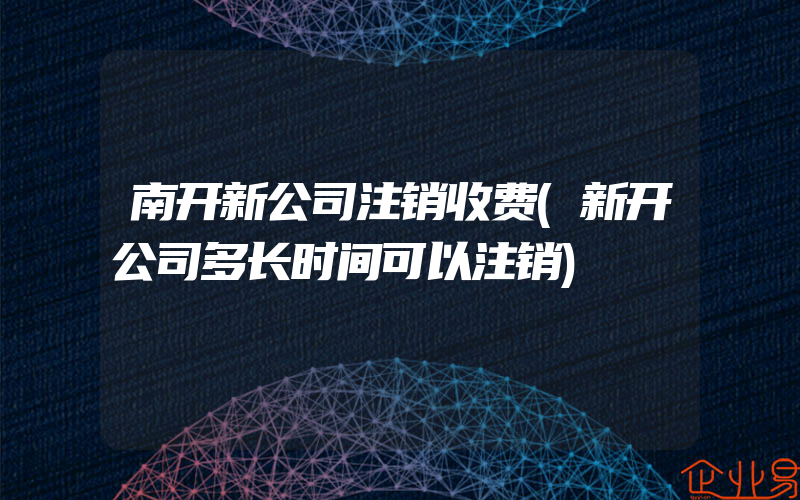 南开新公司注销收费(新开公司多长时间可以注销)