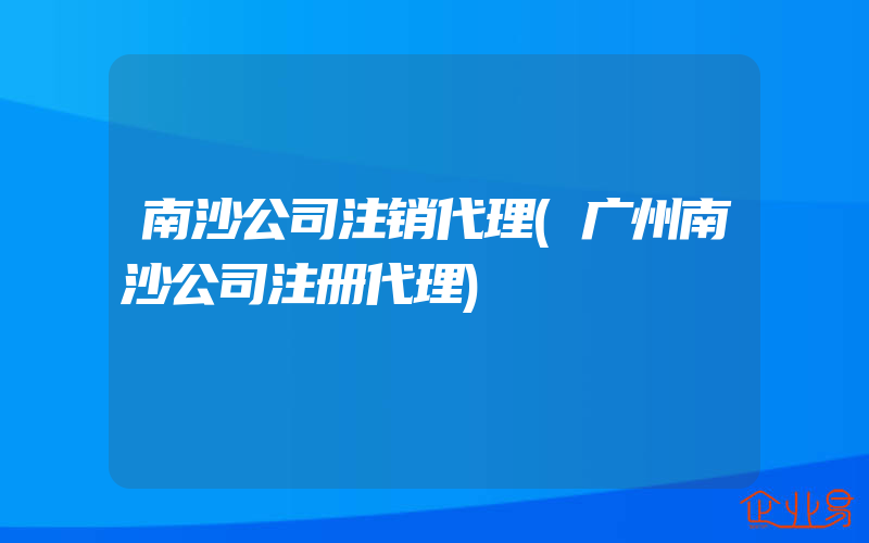 南沙公司注销代理(广州南沙公司注册代理)