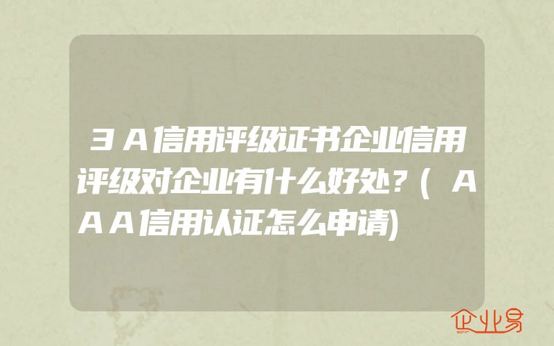 3A信用评级证书企业信用评级对企业有什么好处？(AAA信用认证怎么申请)