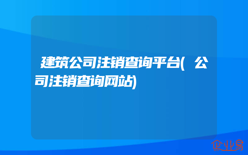 建筑公司注销查询平台(公司注销查询网站)