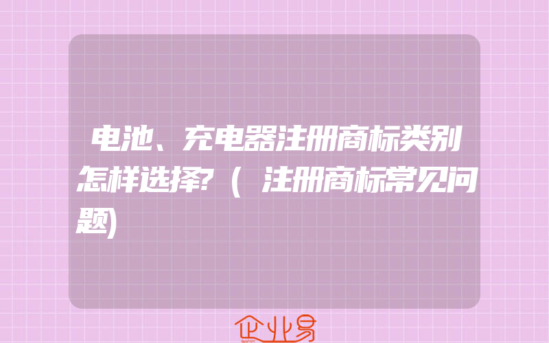 电池、充电器注册商标类别怎样选择?(注册商标常见问题)
