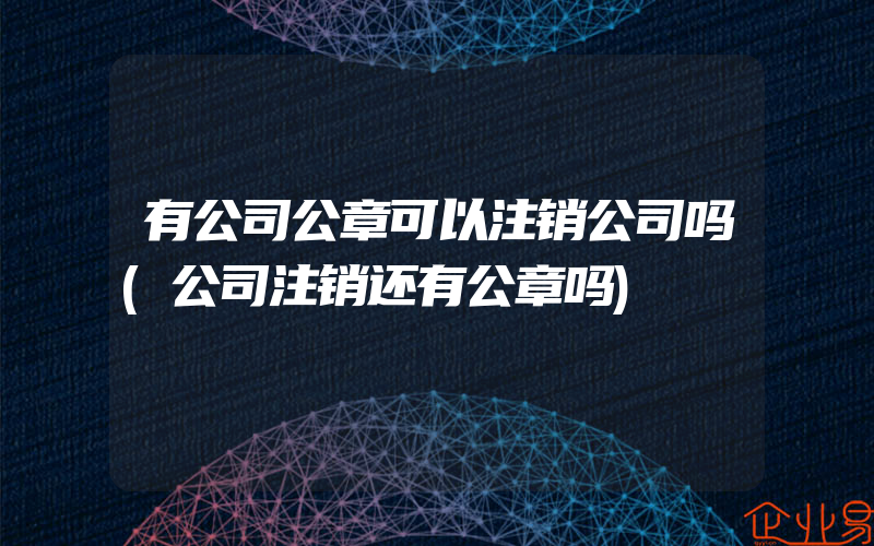 有公司公章可以注销公司吗(公司注销还有公章吗)