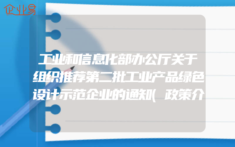 工业和信息化部办公厅关于组织推荐第二批工业产品绿色设计示范企业的通知(政策介绍)