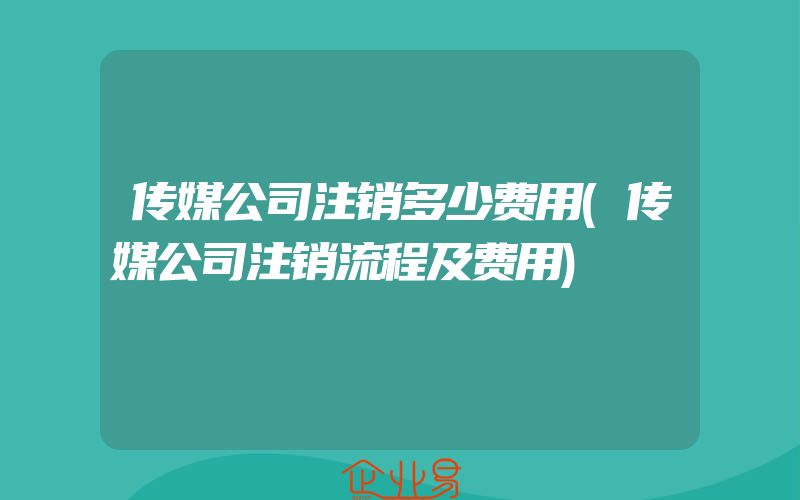 传媒公司注销多少费用(传媒公司注销流程及费用)