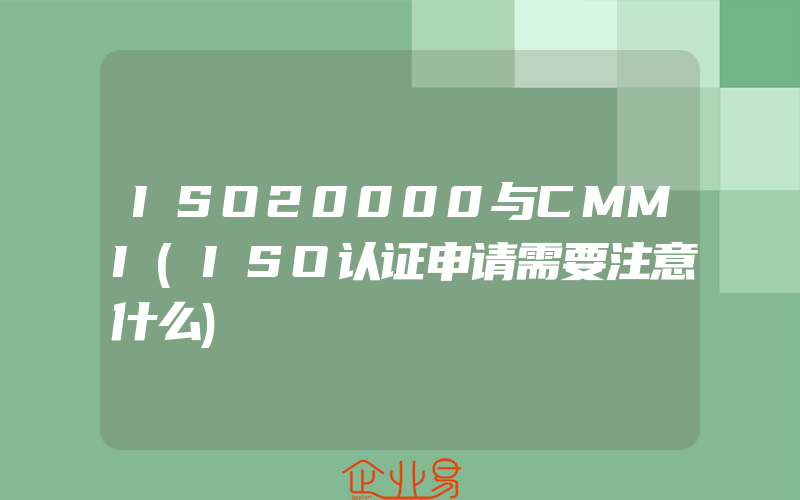 ISO20000与CMMI(ISO认证申请需要注意什么)