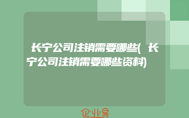 长宁公司注销需要哪些(长宁公司注销需要哪些资料)