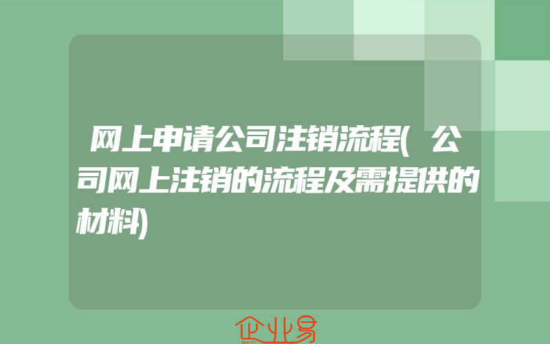 网上申请公司注销流程(公司网上注销的流程及需提供的材料)