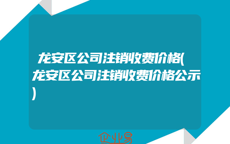 龙安区公司注销收费价格(龙安区公司注销收费价格公示)