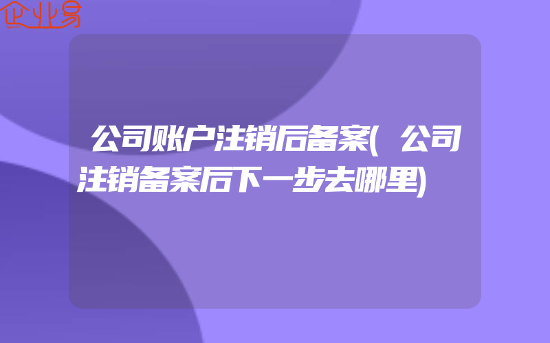 公司账户注销后备案(公司注销备案后下一步去哪里)