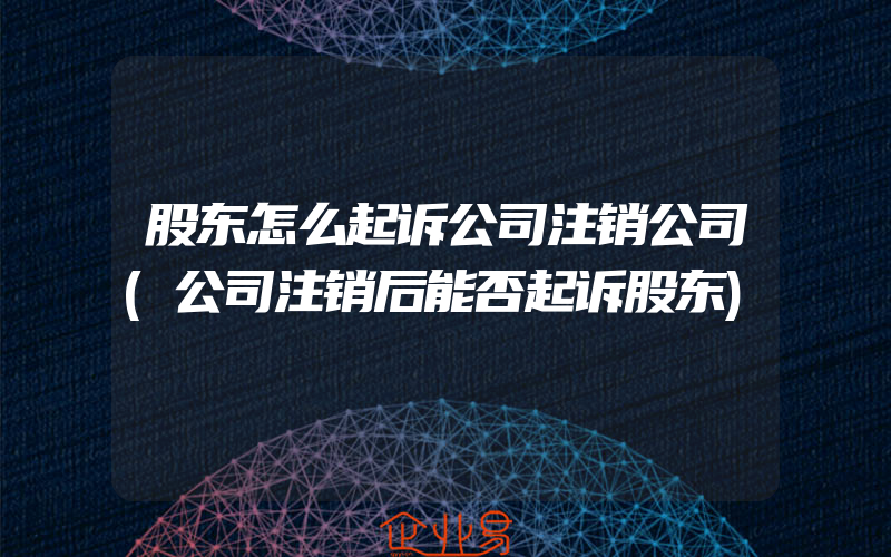 股东怎么起诉公司注销公司(公司注销后能否起诉股东)