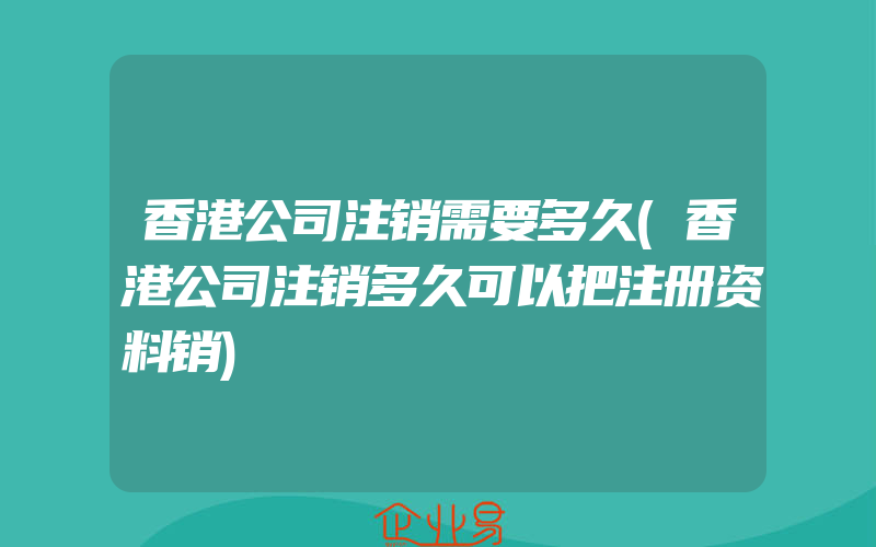 香港公司注销需要多久(香港公司注销多久可以把注册资料销)