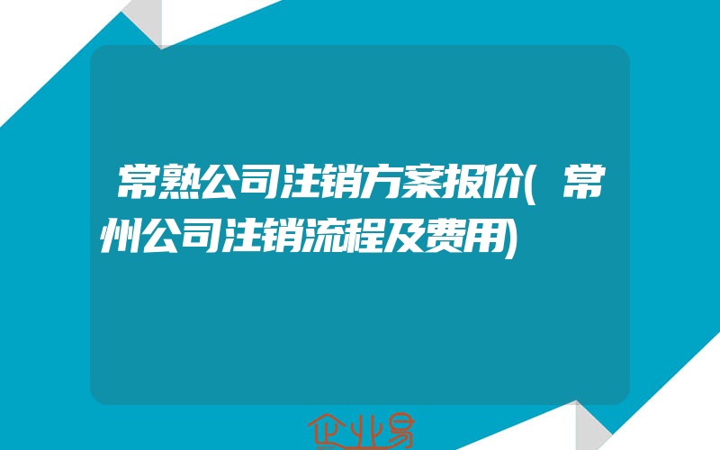 常熟公司注销方案报价(常州公司注销流程及费用)