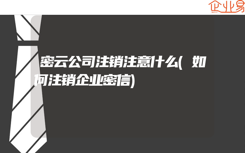 密云公司注销注意什么(如何注销企业密信)