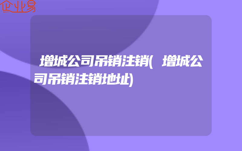 增城公司吊销注销(增城公司吊销注销地址)