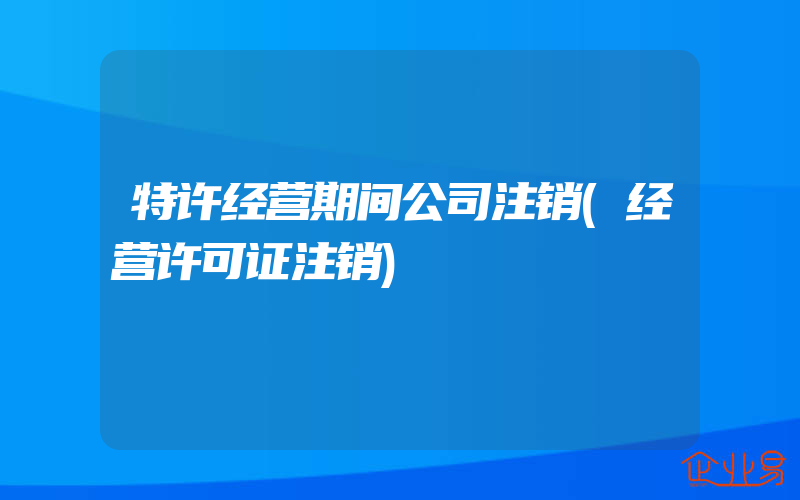 特许经营期间公司注销(经营许可证注销)