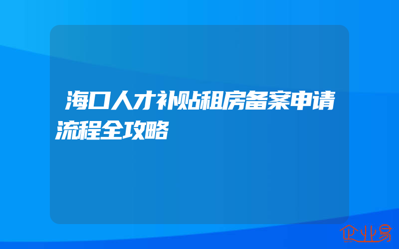 海口人才补贴租房备案申请流程全攻略